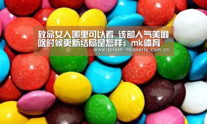致命女人哪里可以看 该部人气美剧啥时候更新结局是怎样:mk体育(图1) mk体育官网